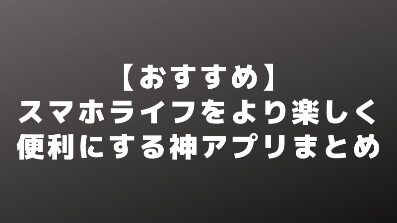 【おすすめ】スマホライフをより楽しく便利にする神アプリ（Android:iPhone）まとめ