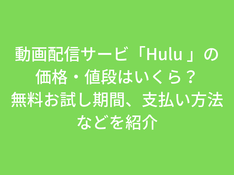 動画配信サービス「Hulu_」の価格・値段はいくら？無料お試し期間、支払い方法などを紹介