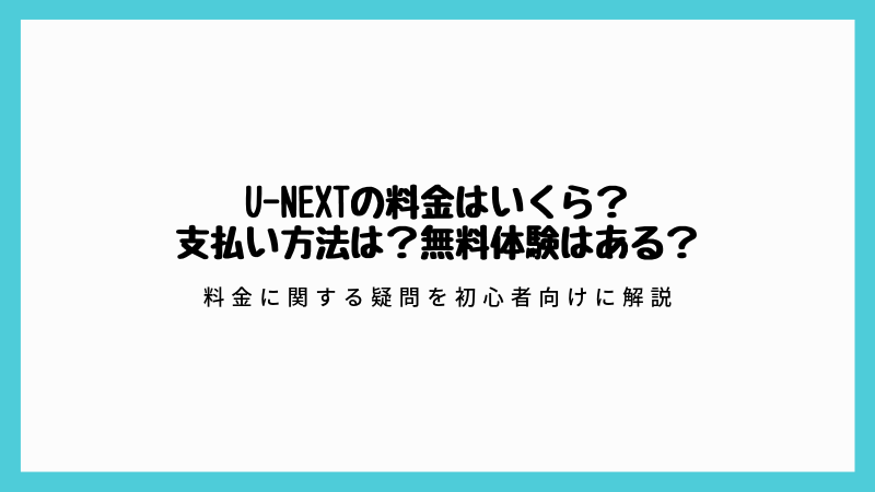 U-NEXTの料金はいくら？支払い方法は？無料体験はある？といった疑問を初心者向けにわかりやすく解説