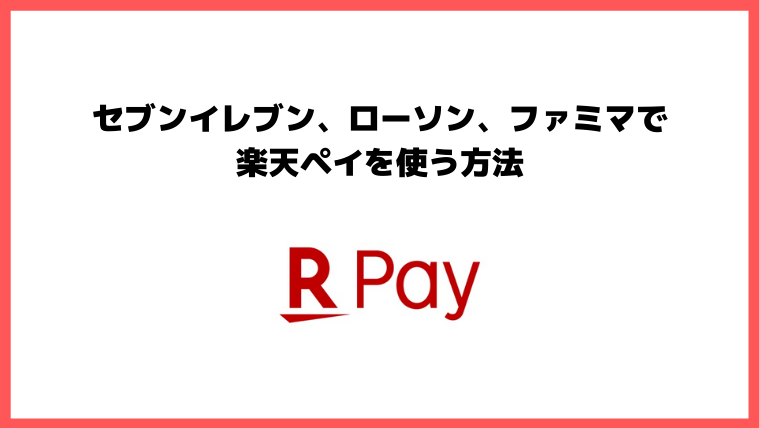 楽天ペイの使い方。コンビニのセブンイレブン、ローソン、ファミマで使う方法をわかりやすく解説