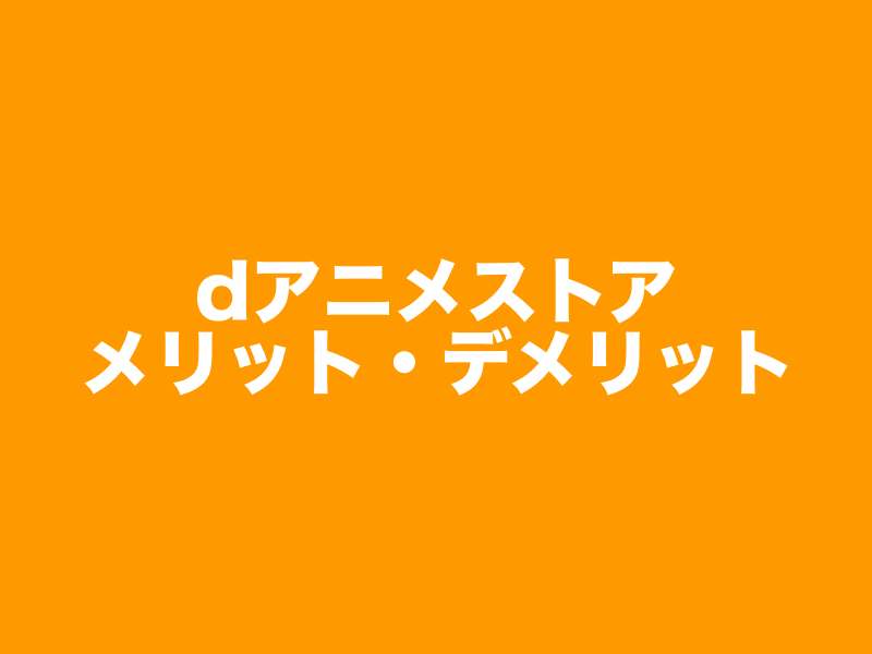 dアニメストアのメリット・デメリット