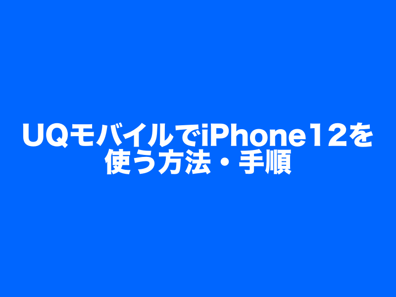 UQモバイルでiPhone12を使うための方法・手順をわかりやすく解説