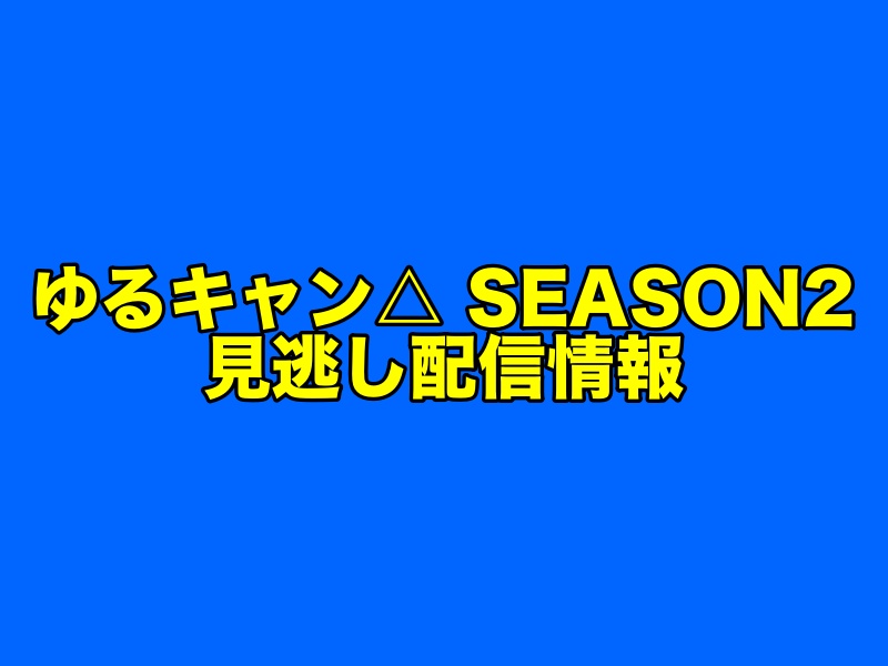 『ゆるキャン△ SEASON2』の見逃し配信をフル視聴できる無料動画アプリ・動画配信サービス情報まとめ