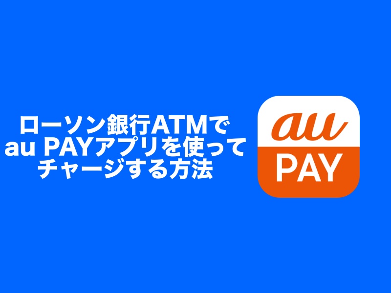 ローソン銀行ATMでau PAYアプリを使ってチャージする方法