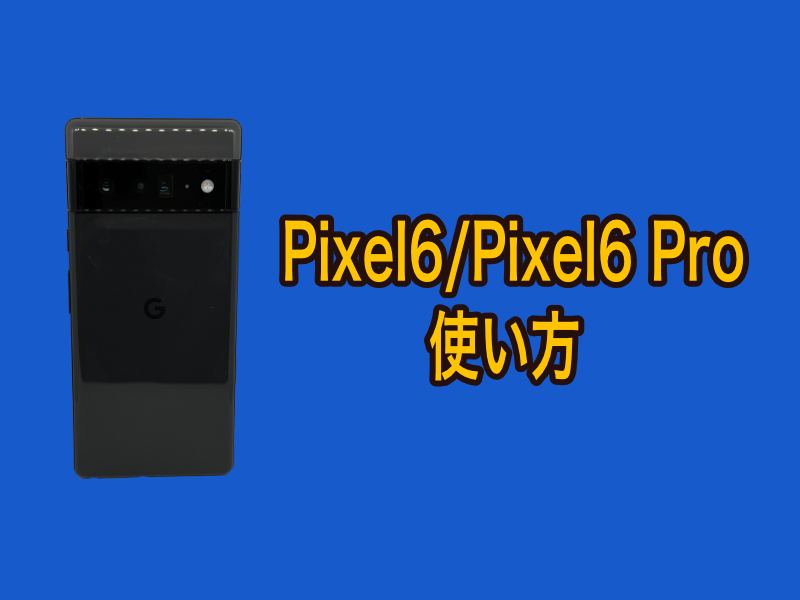 Google Pixel6/Pixel6 Proの使い方