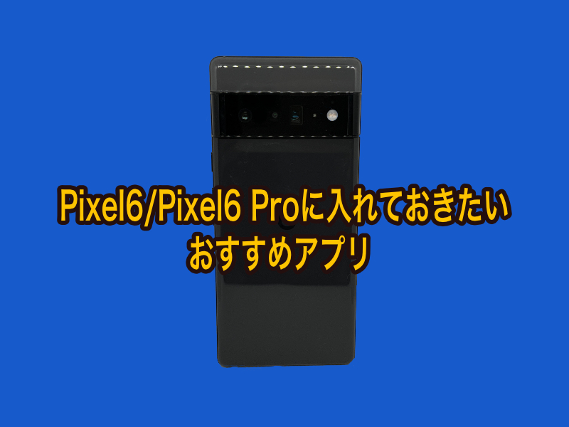 Google Pixel 6/Pixel 6 Proに入れておきたいおすすめアプリまとめ