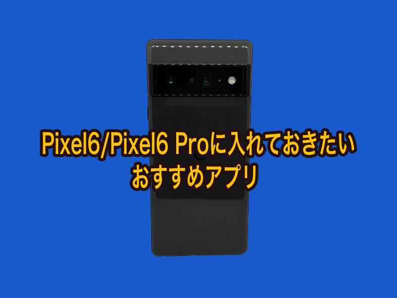 Google Pixel 6/Pixel 6 Proに入れておきたいおすすめアプリまとめ