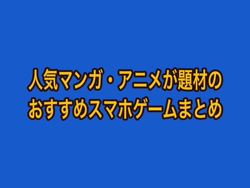 人気漫画・アニメが題材のおすすめスマホゲームアプリまとめ【Android・iPhone】