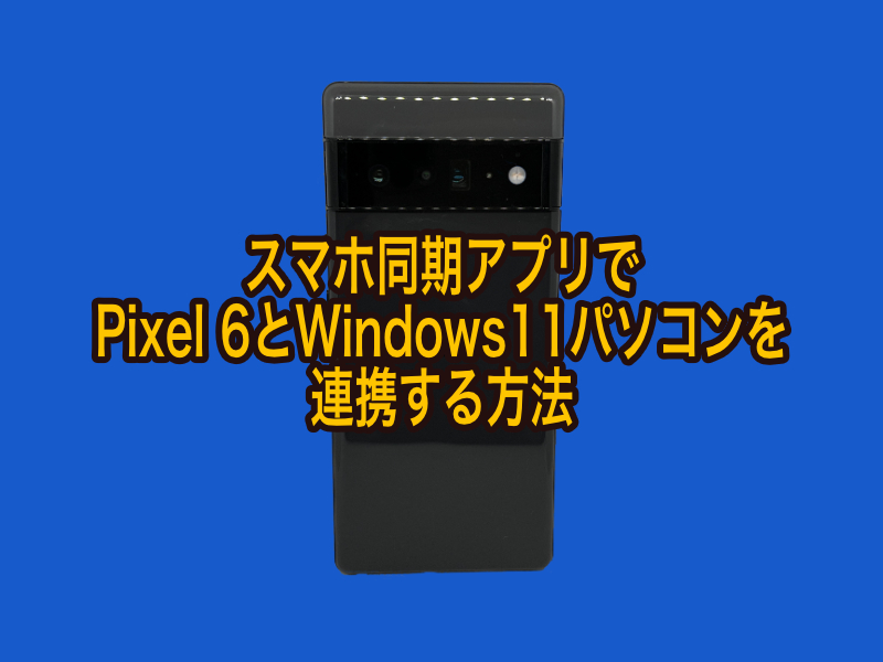 スマホ同期アプリでPixel6とWindows11パソコンを連携する方法
