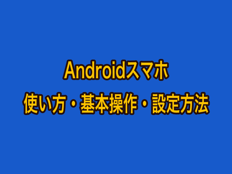 初心者が知っておきたいAndroidスマホの使い方・基本操作・設定方法まとめ