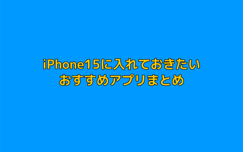 iPhone15(Plus/Pro/Pro Max)に入れておきたいおすすめアプリまとめ