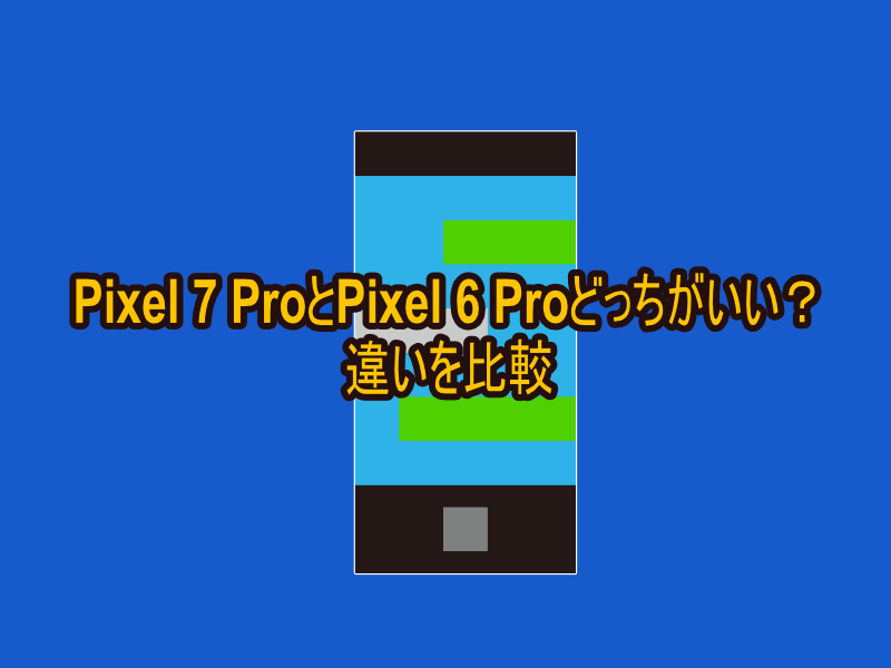 Pixel 7 ProとPixel 6 Proどっちがいい？違いを比較