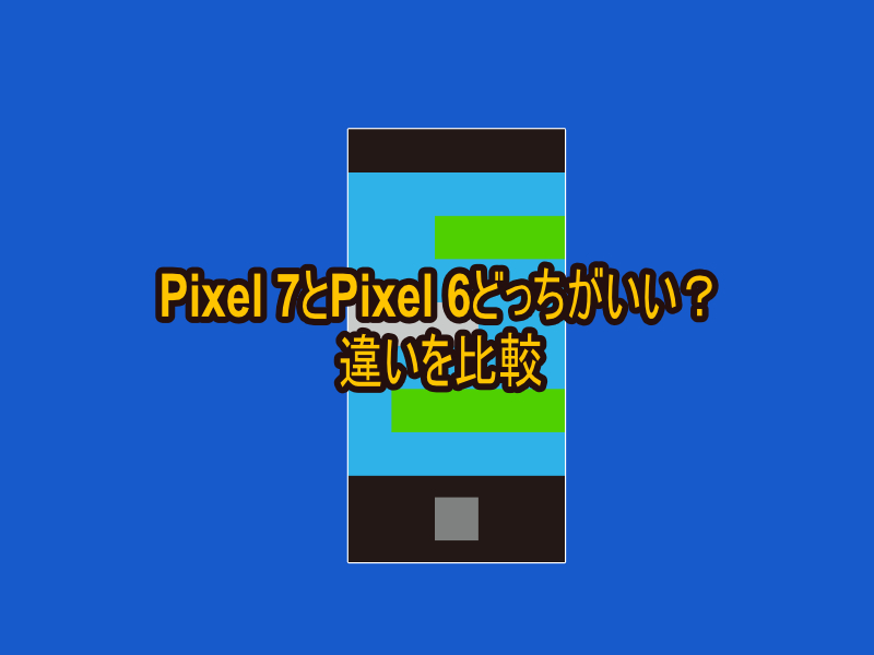Pixel 7とPixel 6どっちがいい？違いを比較