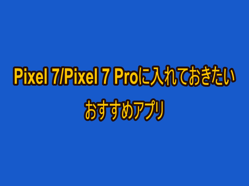 Pixel 7/Pixel 7 Proに入れておきたいおすすめアプリ