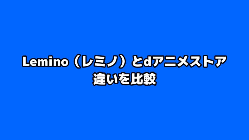 Lemino（レミノ）とdアニメストア違いを比較