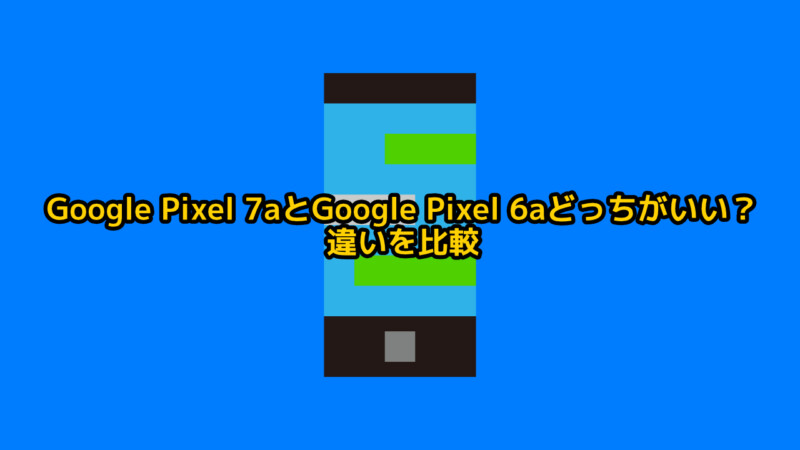 Google Pixel 7aとGoogle Pixel 6aどっちがいい？違いを比較