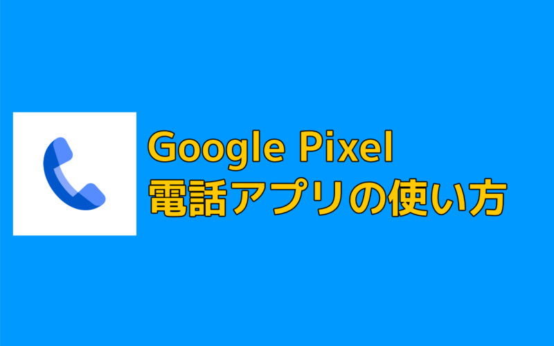 Google Pixelの電話アプリの使い方【連絡先登録・電話をかける・電話に出る方法】