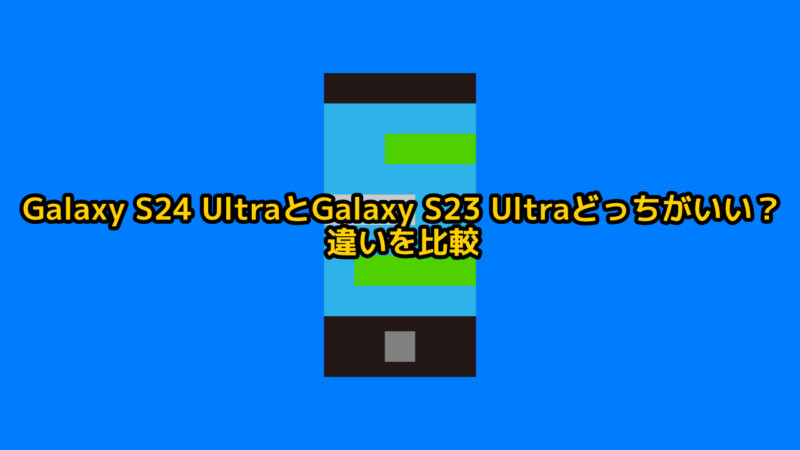 Galaxy S24 UltraとGalaxy S23 Ultraどっちがいい？違いを比較