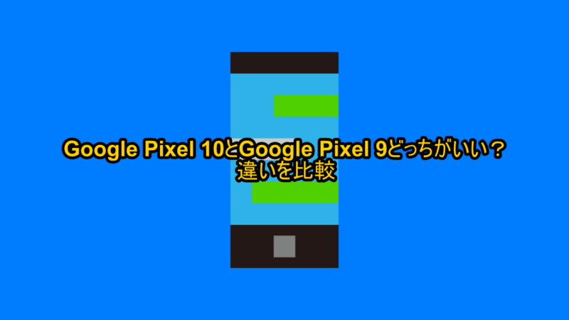 Google Pixel 10とGoogle Pixel 9どっちがいい?違いを比較