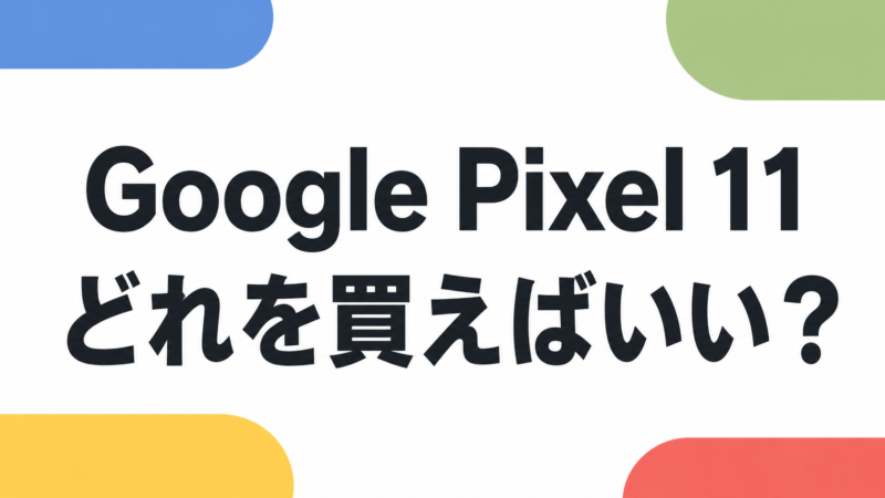 Google Pixel 11はどれを買えばいい?無印・Pro・Pro XL・Pro Foldの違いを比較