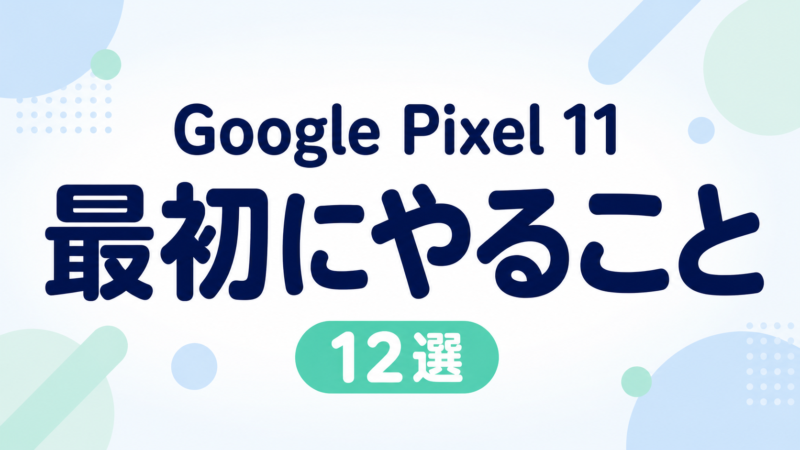 Google Pixel 11を買ったら最初にやること12選|初期設定・おすすめ設定