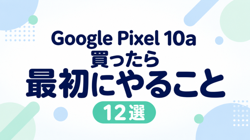 Google Pixel 10aを買ったら最初にやること12選|初心者向け初期設定・おすすめ設定